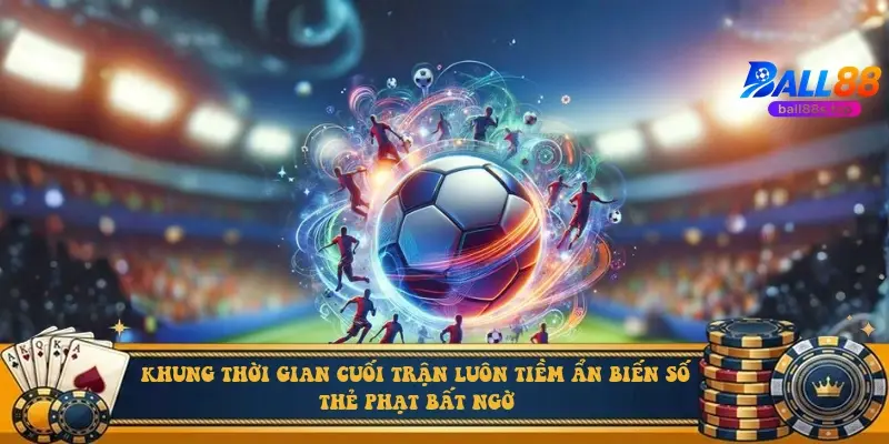 Khung thời gian cuối trận luôn tiềm ẩn biến số thẻ phạt bất ngờ